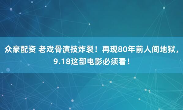 众豪配资 老戏骨演技炸裂！再现80年前人间地狱，9.18这部电影必须看！
