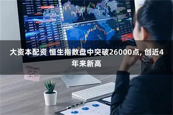 大资本配资 恒生指数盘中突破26000点, 创近4年来新高