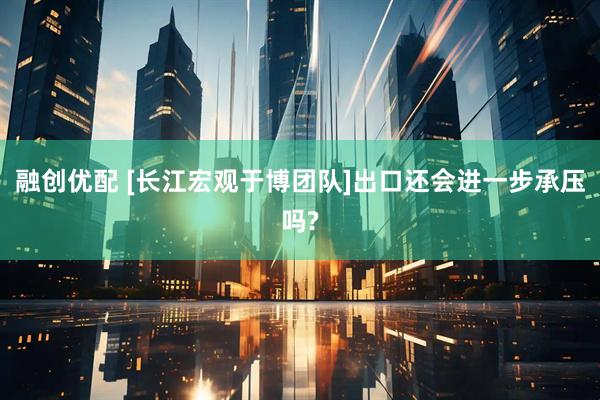 融创优配 [长江宏观于博团队]出口还会进一步承压吗?