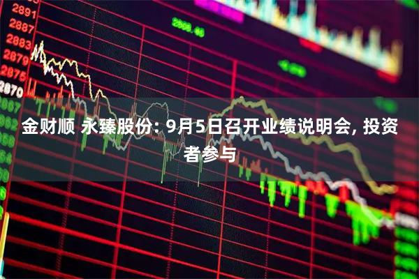 金财顺 永臻股份: 9月5日召开业绩说明会, 投资者参与