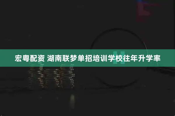 宏粤配资 湖南联梦单招培训学校往年升学率