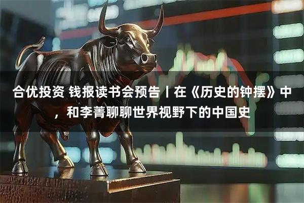 合优投资 钱报读书会预告丨在《历史的钟摆》中，和李菁聊聊世界视野下的中国史