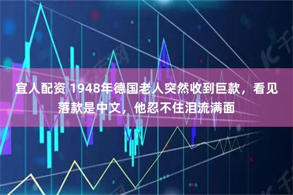 宜人配资 1948年德国老人突然收到巨款，看见落款是中文，他忍不住泪流满面