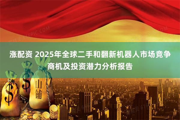 涨配资 2025年全球二手和翻新机器人市场竞争商机及投资潜力分析报告