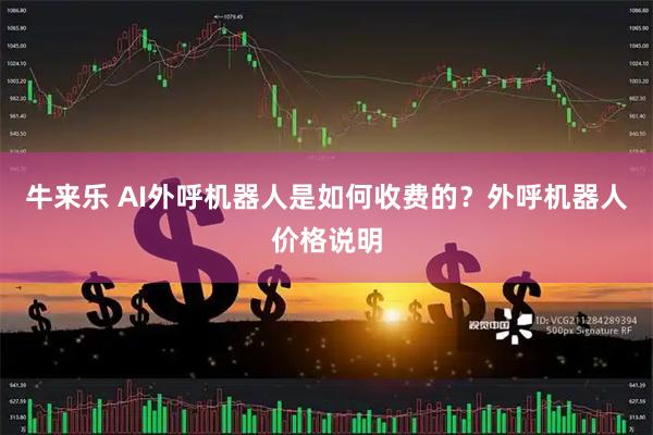 牛来乐 AI外呼机器人是如何收费的？外呼机器人价格说明
