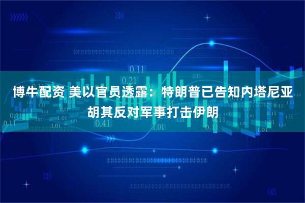 博牛配资 美以官员透露：特朗普已告知内塔尼亚胡其反对军事打击伊朗