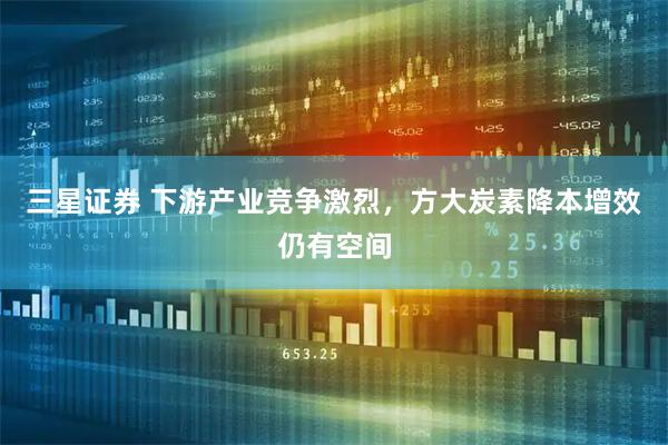 三星证券 下游产业竞争激烈，方大炭素降本增效仍有空间