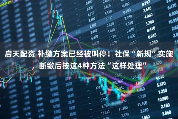 启天配资 补缴方案已经被叫停！社保“新规”实施，断缴后按这4种方法“这样处理”