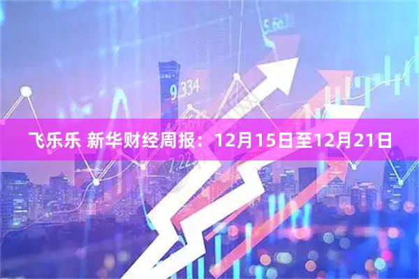 飞乐乐 新华财经周报：12月15日至12月21日