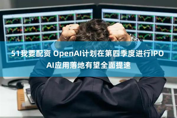 51我要配资 OpenAI计划在第四季度进行IPO AI应用落地有望全面提速