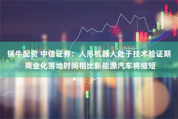 锅牛配资 中信证券：人形机器人处于技术验证期 商业化落地时间相比新能源汽车将缩短